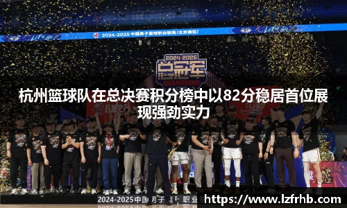 杭州篮球队在总决赛积分榜中以82分稳居首位展现强劲实力